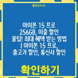 아이폰 15 프로 256GB, 이중 할인 꿀팁! 최대 혜택 받는 방법 | 아이폰 15 프로, 출고가 할인, 통신사 할인